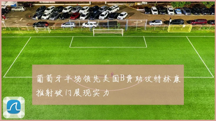 葡萄牙半场领先美国B费助攻特林康推射破门展现实力