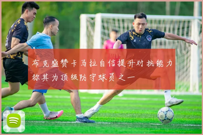 布克盛赞卡马拉自信提升对抗能力称其为顶级防守球员之一