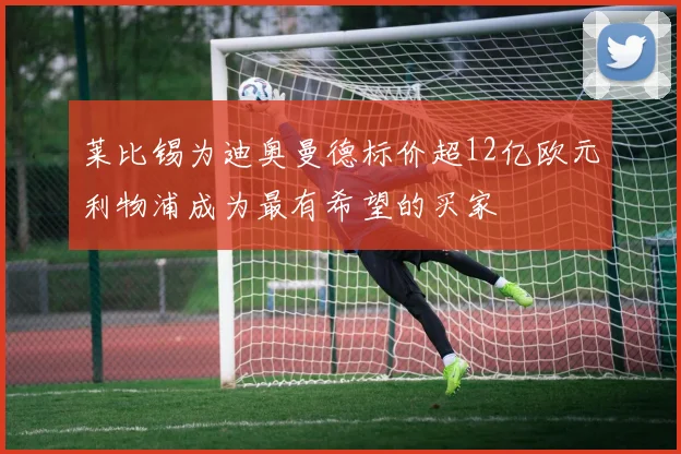 莱比锡为迪奥曼德标价超12亿欧元利物浦成为最有希望的买家
