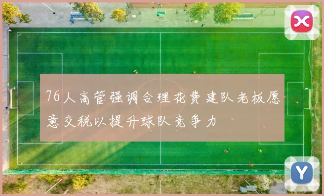 76人高管强调合理花费建队老板愿意交税以提升球队竞争力