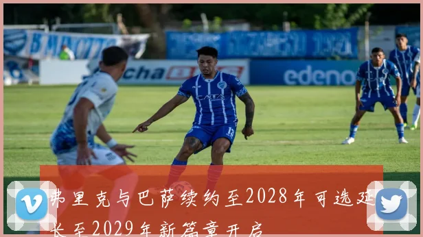 弗里克与巴萨续约至2028年可选延长至2029年新篇章开启