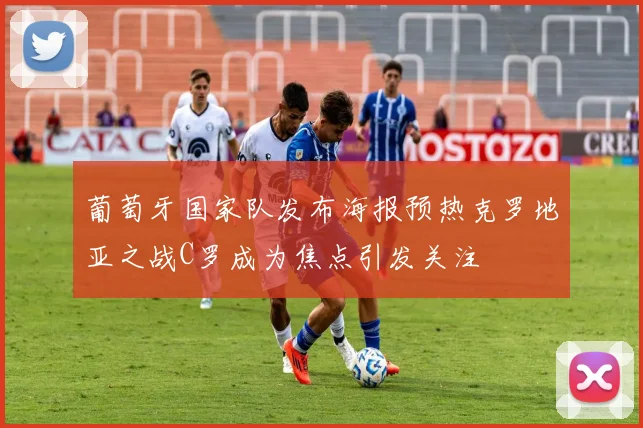 葡萄牙国家队发布海报预热克罗地亚之战C罗成为焦点引发关注