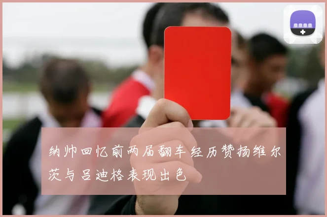 纳帅回忆前两届翻车经历赞扬维尔茨与吕迪格表现出色