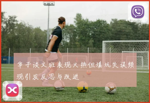 华子谈文班表现火热但填坑失误频现引发反思与改进