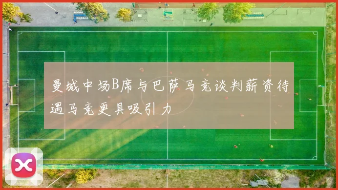 曼城中场B席与巴萨马竞谈判薪资待遇马竞更具吸引力