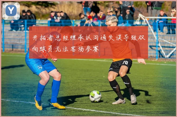 开拓者总经理承认沟通失误导致双向球员无法客场参赛