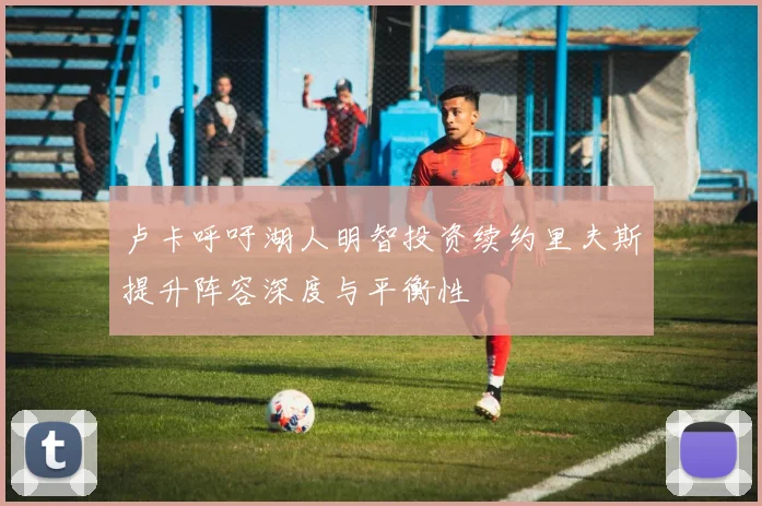 卢卡呼吁湖人明智投资续约里夫斯提升阵容深度与平衡性