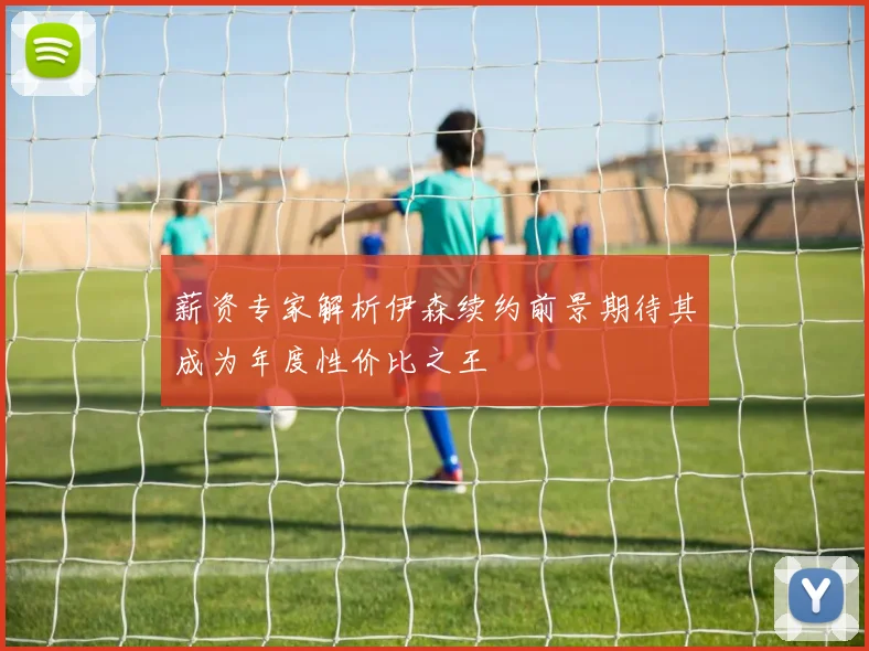 薪资专家解析伊森续约前景期待其成为年度性价比之王