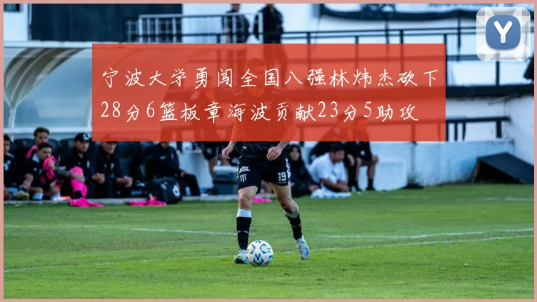 宁波大学勇闯全国八强林炜杰砍下28分6篮板章海波贡献23分5助攻