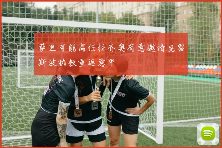 萨里可能离任拉齐奥有意邀请克雷斯波执教重返意甲