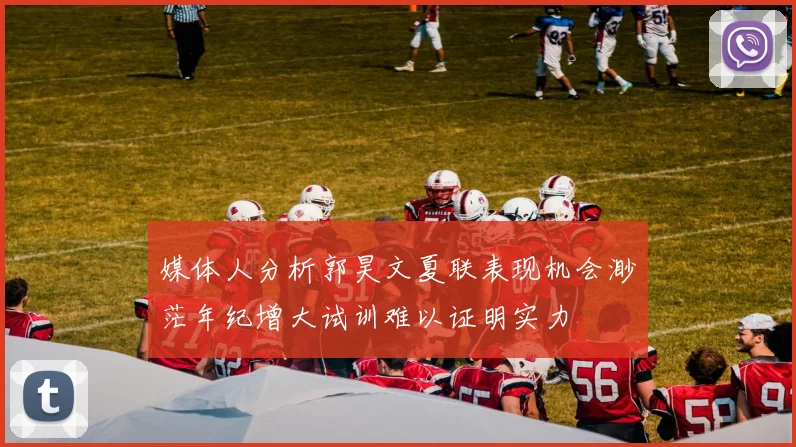 媒体人分析郭昊文夏联表现机会渺茫年纪增大试训难以证明实力