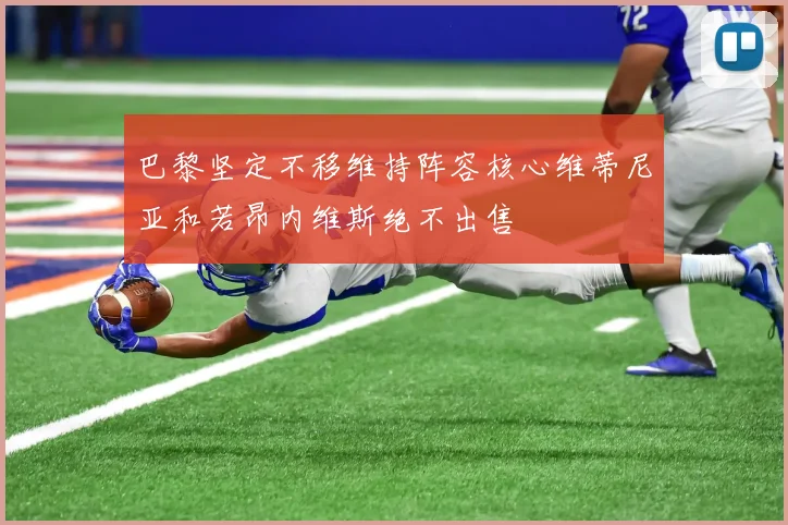 巴黎坚定不移维持阵容核心维蒂尼亚和若昂内维斯绝不出售