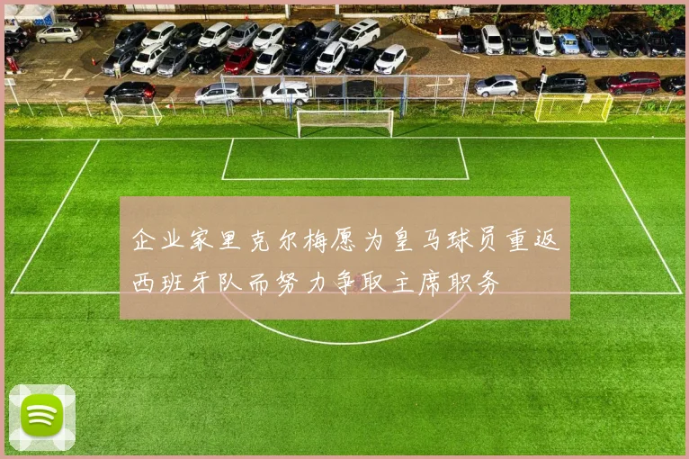 企业家里克尔梅愿为皇马球员重返西班牙队而努力争取主席职务