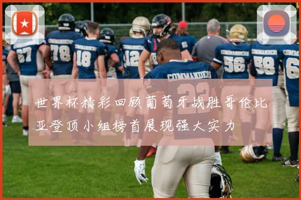 世界杯精彩回顾葡萄牙战胜哥伦比亚登顶小组榜首展现强大实力